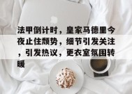 法甲倒计时，皇家马德里今夜止住颓势，细节引发关注，引发热议，更衣室氛围转暖的简单介绍-jiuyou