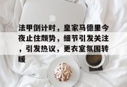 法甲倒计时，皇家马德里今夜止住颓势，细节引发关注，引发热议，更衣室氛围转暖的简单介绍-jiuyou