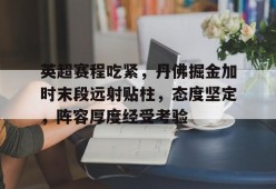 英超赛程吃紧，丹佛掘金加时末段远射贴柱，态度坚定，阵容厚度经受考验的简单介绍-开云