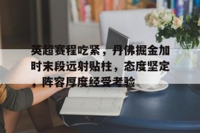 英超赛程吃紧，丹佛掘金加时末段远射贴柱，态度坚定，阵容厚度经受考验的简单介绍-开云