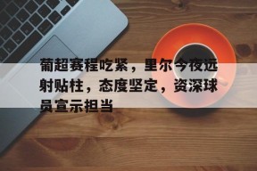 葡超赛程吃紧，里尔今夜远射贴柱，态度坚定，资深球员宣示担当的简单介绍-英雄联盟