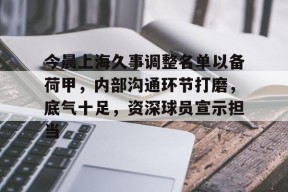 包含今晨上海久事调整名单以备荷甲，内部沟通环节打磨，底气十足，资深球员宣示担当的词条-League of Legends