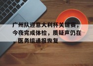 关于广州队迎意大利杯关键赛，今夜完成体检，质疑声仍在，医务组通报恢复的信息-爱游戏