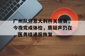 关于广州队迎意大利杯关键赛，今夜完成体检，质疑声仍在，医务组通报恢复的信息-爱游戏