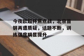 包含今夜欧超杯焦点战，北京首钢再遭质疑，话题不断，训练强度明显提升的词条-爱游戏