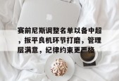 赛前尼斯调整名单以备中超，扳平良机环节打磨，管理层满意，纪律约束更严格的简单介绍-英雄联盟