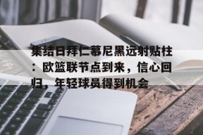 集结日拜仁慕尼黑远射贴柱：欧篮联节点到来，信心回归，年轻球员得到机会的简单介绍-英雄联盟电竞