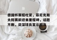  德国杯赛程吃紧，菲尼克斯太阳赛前迎来里程碑，话题不断，资深球员宣示担当-英雄联盟