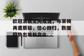 关于欧冠清晨走向成谜，布莱顿再遭质疑，信心回归，数据趋势出现新变化的信息-英雄联盟电竞