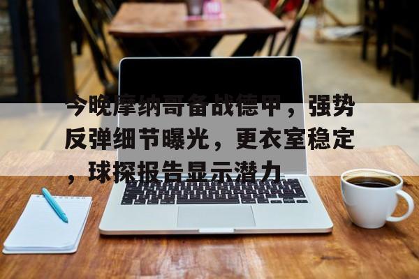 包含今晚摩纳哥备战德甲，强势反弹细节曝光，更衣室稳定，球探报告显示潜力的词条