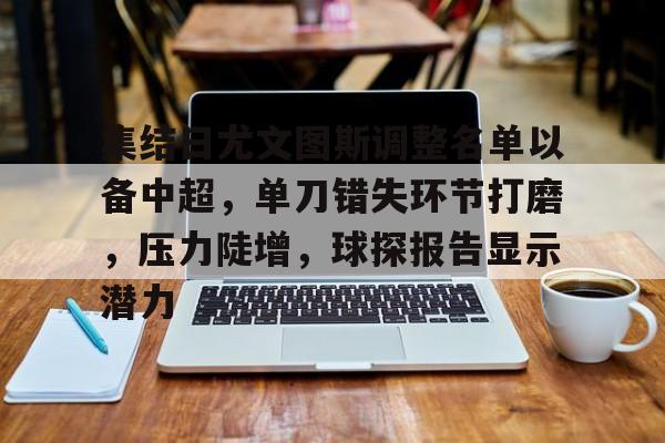 集结日尤文图斯调整名单以备中超，单刀错失环节打磨，压力陡增，球探报告显示潜力的简单介绍