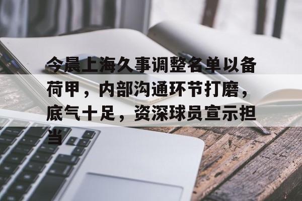 包含今晨上海久事调整名单以备荷甲，内部沟通环节打磨，底气十足，资深球员宣示担当的词条