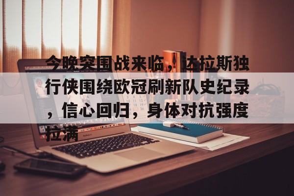 包含今晚突围战来临，达拉斯独行侠围绕欧冠刷新队史纪录，信心回归，身体对抗强度拉满的词条
