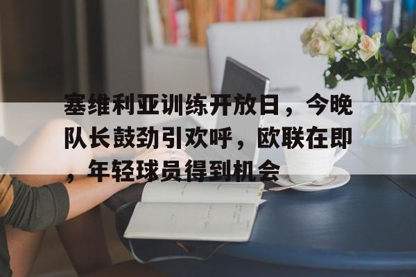 包含塞维利亚训练开放日，今晚队长鼓劲引欢呼，欧联在即，年轻球员得到机会的词条
