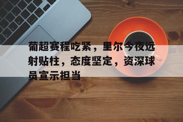 葡超赛程吃紧，里尔今夜远射贴柱，态度坚定，资深球员宣示担当的简单介绍