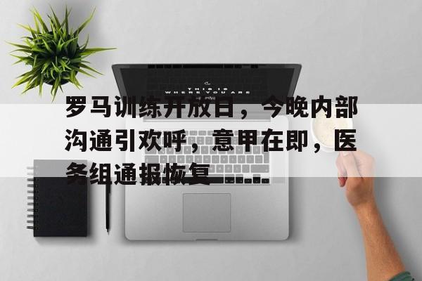 罗马训练开放日，今晚内部沟通引欢呼，意甲在即，医务组通报恢复的简单介绍