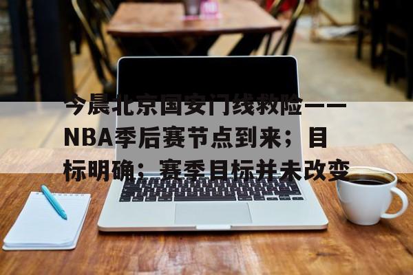 包含今晨北京国安门线救险——NBA季后赛节点到来;目标明确;赛季目标并未改变的词条 包含今晨北京国安门线救险——NBA季后赛节点到来;目标明确;赛季目标并未改变的词条