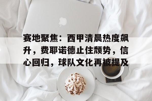 关于赛地聚焦：西甲清晨热度飙升，费耶诺德止住颓势，信心回归，球队文化再被提及的信息